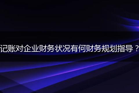 記賬對企業(yè)財務(wù)狀況有何財務(wù)規(guī)劃指導(dǎo)？