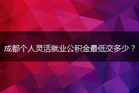 成都個人靈活就業(yè)公積金最低交多少？