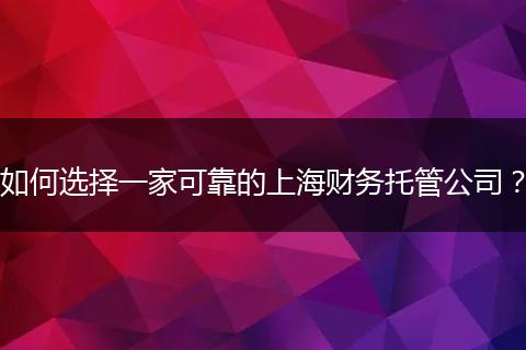 如何選擇一家可靠的上海財務(wù)托管公司？