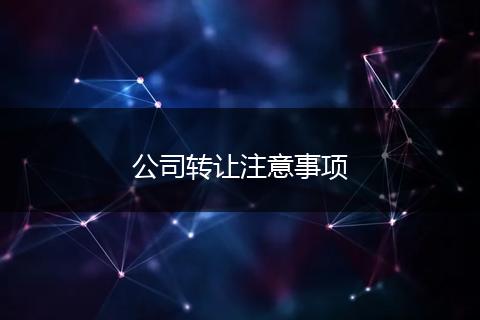公司轉(zhuǎn)讓注意事項(xiàng)