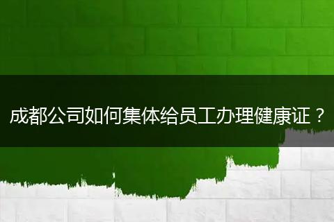 成都公司如何集體給員工辦理健康證？