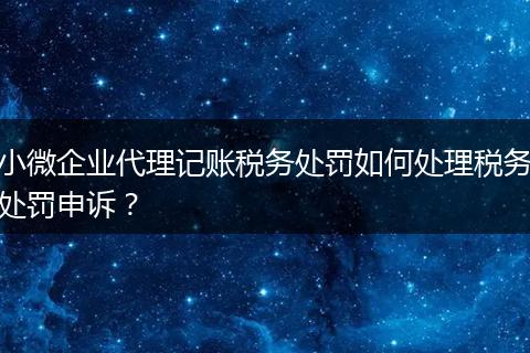 小微企業(yè)代理記賬稅務(wù)處罰如何處理稅務(wù)處罰申訴？