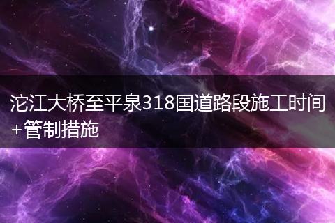 沱江大橋至平泉318國道路段施工時間+管制措施