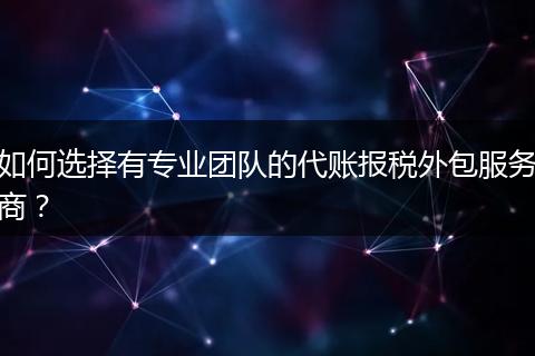 如何選擇有專業(yè)團隊的代賬報稅外包服務商？