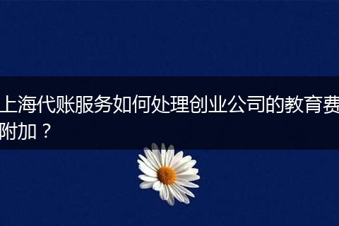 上海代賬服務如何處理創(chuàng)業(yè)公司的教育費附加？