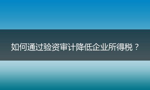如何通過驗(yàn)資審計降低企業(yè)所得稅?
