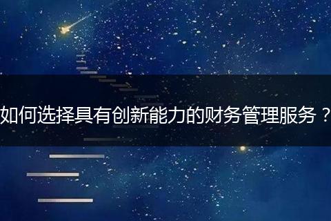如何選擇具有創(chuàng)新能力的財(cái)務(wù)管理服務(wù)？