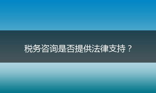 稅務(wù)咨詢是否提供法律支持？