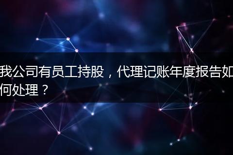 我公司有員工持股，代理記賬年度報告如何處理？