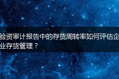 驗(yàn)資審計(jì)報(bào)告中的存貨周轉(zhuǎn)率如何評(píng)估企業(yè)存貨管理？