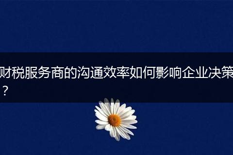 財稅服務商的溝通效率如何影響企業(yè)決策？