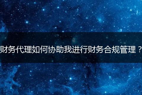財(cái)務(wù)代理如何協(xié)助我進(jìn)行財(cái)務(wù)合規(guī)管理?