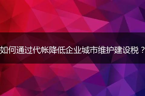 如何通過代帳降低企業(yè)城市維護建設稅?