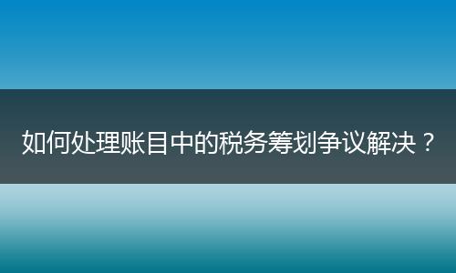 如何處理賬目中的稅務(wù)籌劃爭(zhēng)議解決？