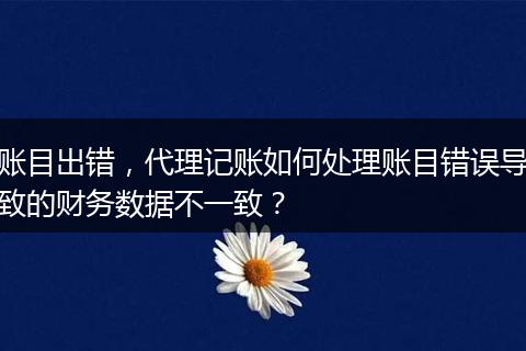 賬目出錯(cuò)，代理記賬如何處理賬目錯(cuò)誤導(dǎo)致的財(cái)務(wù)數(shù)據(jù)不一致？