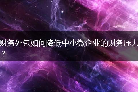 財務外包如何降低中小微企業(yè)的財務壓力？