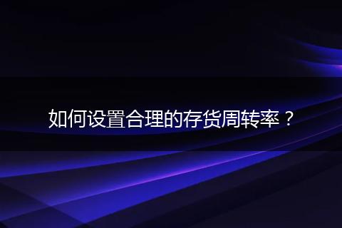 如何設(shè)置合理的存貨周轉(zhuǎn)率？