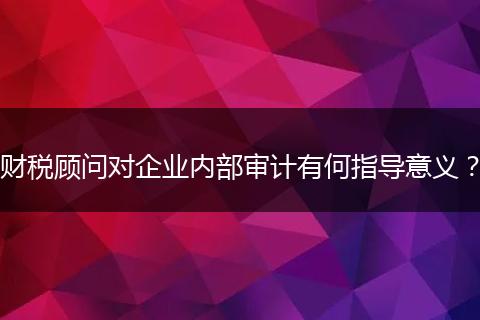 財稅顧問對企業(yè)內(nèi)部審計有何指導意義？