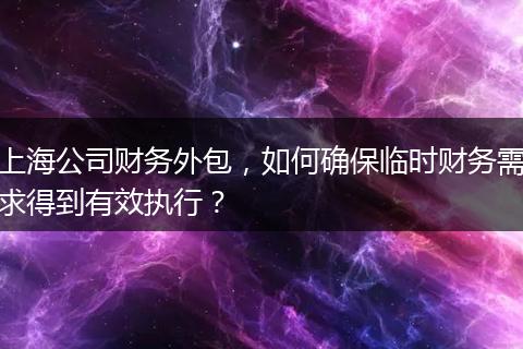 上海公司財(cái)務(wù)外包，如何確保臨時(shí)財(cái)務(wù)需求得到有效執(zhí)行？