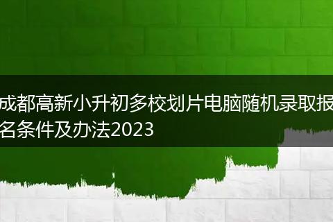成都高新小升初多校劃片電腦隨機錄取報名條件及辦法2023