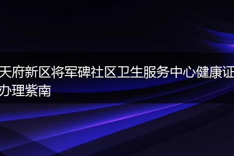 天府新區(qū)將軍碑社區(qū)衛(wèi)生服務(wù)中心健康證辦理紫南