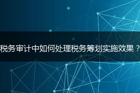 稅務(wù)審計中如何處理稅務(wù)籌劃實施效果？