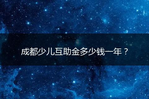 成都少兒互助金多少錢一年？