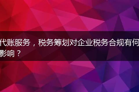 代賬服務(wù)，稅務(wù)籌劃對企業(yè)稅務(wù)合規(guī)有何影響？