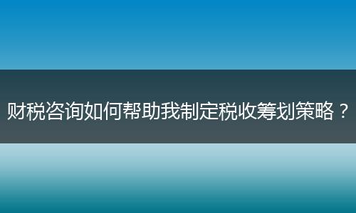 財稅咨詢?nèi)绾螏椭抑贫ǘ愂栈I劃策略？