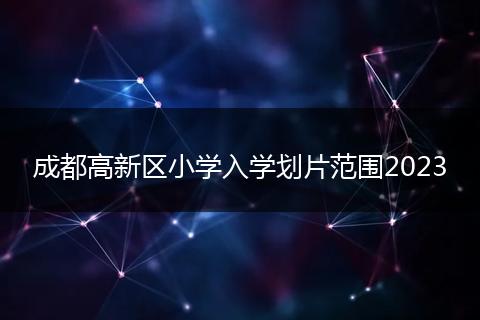 成都高新區(qū)小學(xué)入學(xué)劃片范圍2023