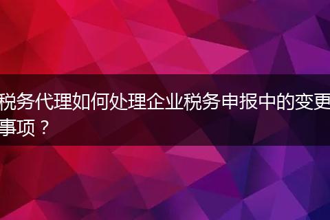 稅務(wù)代理如何處理企業(yè)稅務(wù)申報(bào)中的變更事項(xiàng)？