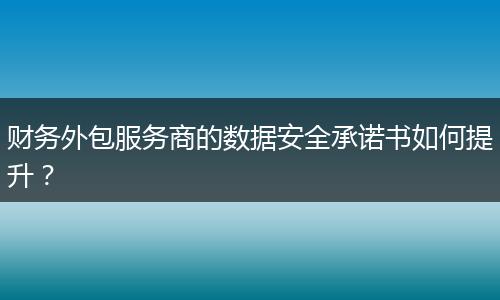 財務外包服務商的數(shù)據(jù)安全承諾書如何提升？
