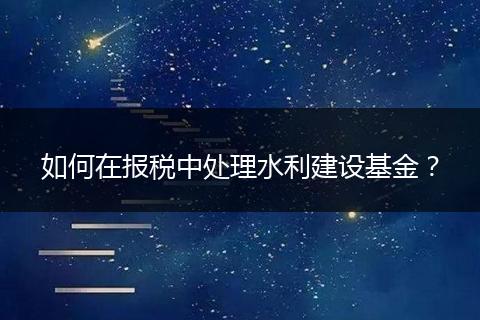 如何在報(bào)稅中處理水利建設(shè)基金？