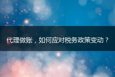 代理做賬，如何應(yīng)對稅務(wù)政策變動？