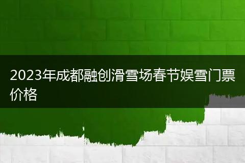 2023年成都融創(chuàng)滑雪場(chǎng)春節(jié)娛雪門票價(jià)格