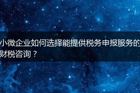 小微企業(yè)如何選擇能提供稅務(wù)申報(bào)服務(wù)的財(cái)稅咨詢？