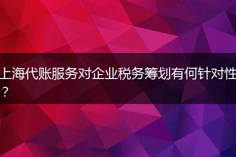 上海代賬服務(wù)對(duì)企業(yè)稅務(wù)籌劃有何針對(duì)性？