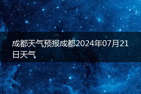 成都天氣預(yù)報(bào)成都2024年07月21日天氣