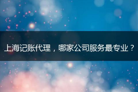 上海記賬代理，哪家公司服務最專業(yè)？