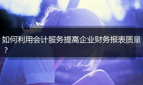 如何利用會計服務提高企業(yè)財務報表質(zhì)量？