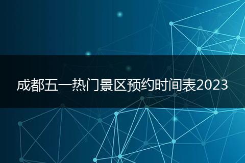 成都五一熱門景區(qū)預(yù)約時間表2023