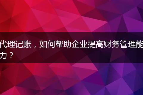 代理記賬，如何幫助企業(yè)提高財(cái)務(wù)管理能力？