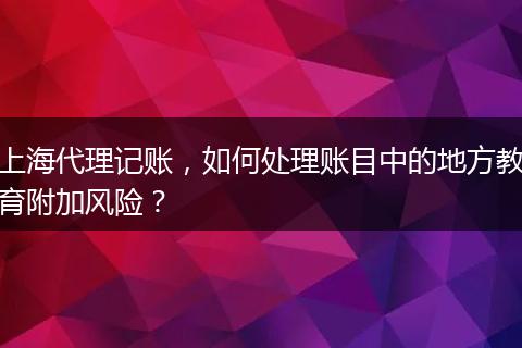 上海代理記賬，如何處理賬目中的地方教育附加風(fēng)險(xiǎn)？