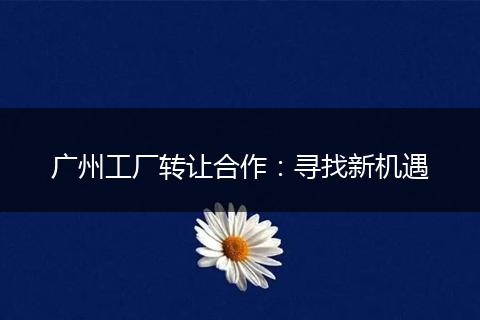廣州工廠轉(zhuǎn)讓合作：尋找新機(jī)遇