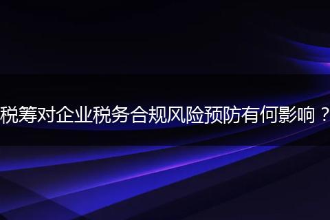 稅籌對企業(yè)稅務(wù)合規(guī)風(fēng)險預(yù)防有何影響？