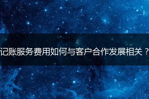 記賬服務(wù)費(fèi)用如何與客戶合作發(fā)展相關(guān)？
