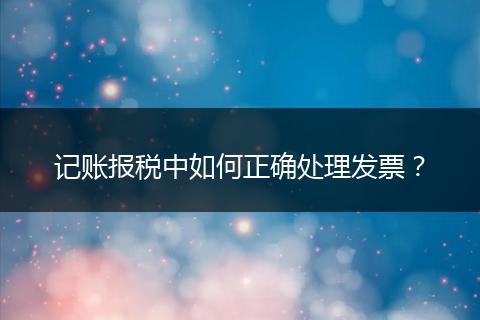 記賬報稅中如何正確處理發(fā)票？