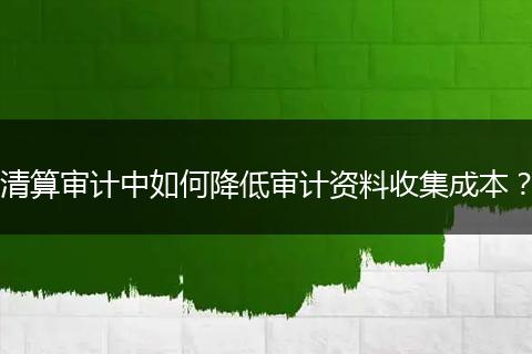 清算審計(jì)中如何降低審計(jì)資料收集成本？