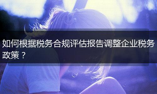 如何根據(jù)稅務(wù)合規(guī)評(píng)估報(bào)告調(diào)整企業(yè)稅務(wù)政策？
