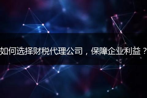 如何選擇財(cái)稅代理公司，保障企業(yè)利益？